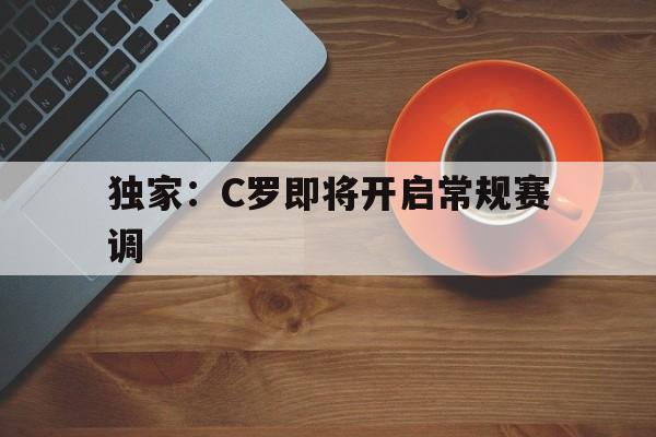 独家：C罗即将开启常规赛调的简单介绍